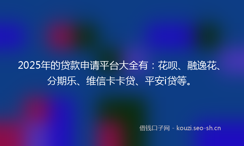 2025年的贷款申请平台大全有：花呗、融逸花、分期乐、维信卡卡贷、平安i贷等。