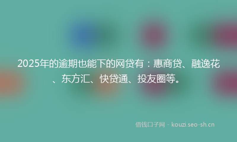 2025年的逾期也能下的网贷有：惠商贷、融逸花、东方汇、快贷通、投友圈等。