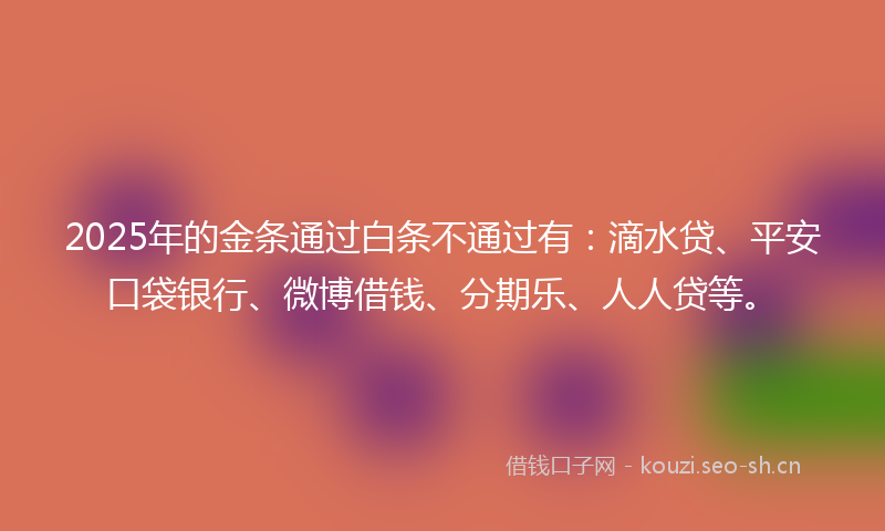 2025年的金条通过白条不通过有：滴水贷、平安口袋银行、微博借钱、分期乐、人人贷等。