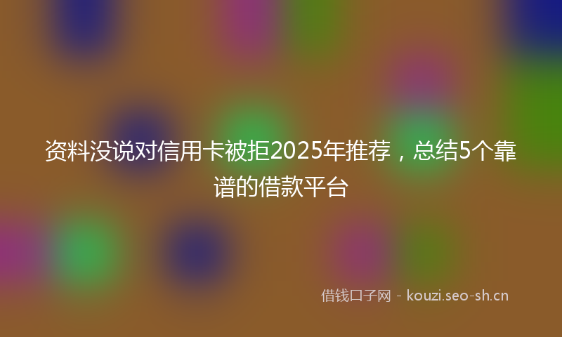 资料没说对信用卡被拒2025年推荐，总结5个靠谱的借款平台