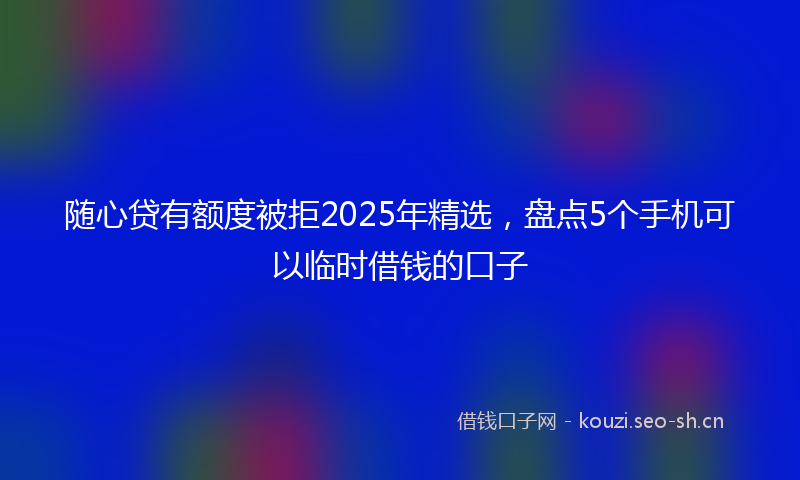 随心贷有额度被拒2025年精选，盘点5个手机可以临时借钱的口子