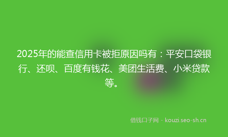 2025年的能查信用卡被拒原因吗有：平安口袋银行、还呗、百度有钱花、美团生活费、小米贷款等。