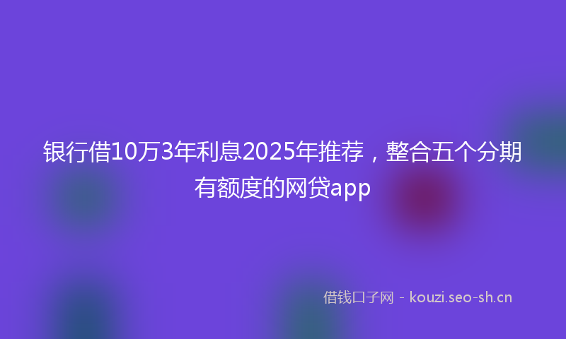 银行借10万3年利息2025年推荐，整合五个分期有额度的网贷app