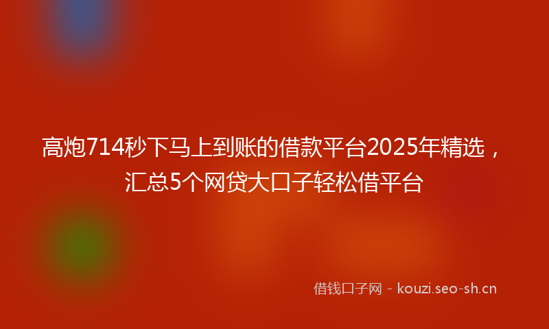 高炮714秒下马上到账的借款平台2025年精选，汇总5个网贷大口子轻松借平台