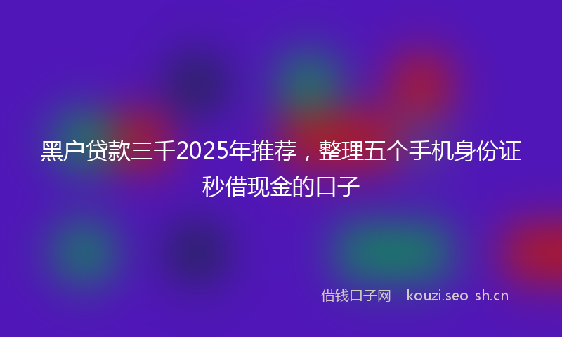 黑户贷款三千2025年推荐，整理五个手机身份证秒借现金的口子
