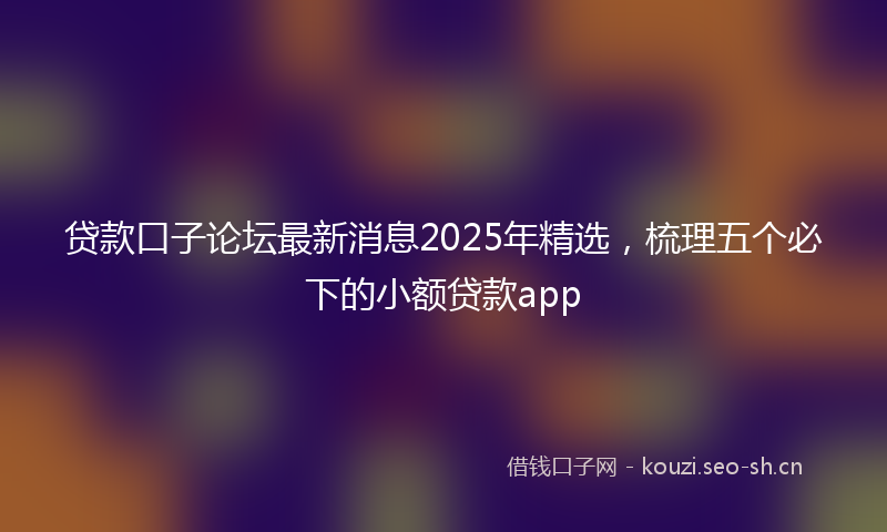 贷款口子论坛最新消息2025年精选，梳理五个必下的小额贷款app