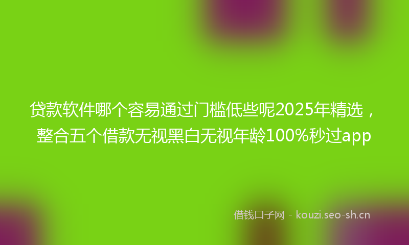 贷款软件哪个容易通过门槛低些呢2025年精选，整合五个借款无视黑白无视年龄100%秒过app