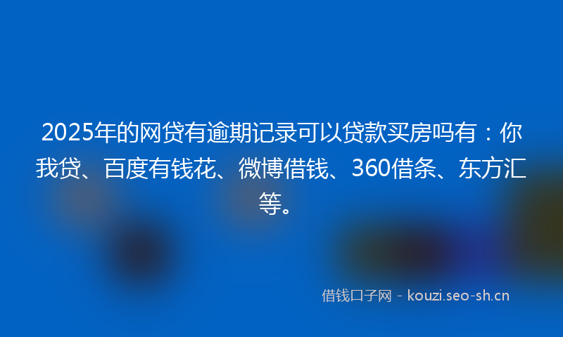 2025年的网贷有逾期记录可以贷款买房吗有：你我贷、百度有钱花、微博借钱、360借条、东方汇等。
