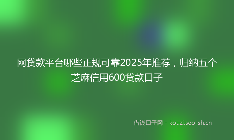 网贷款平台哪些正规可靠2025年推荐，归纳五个芝麻信用600贷款口子