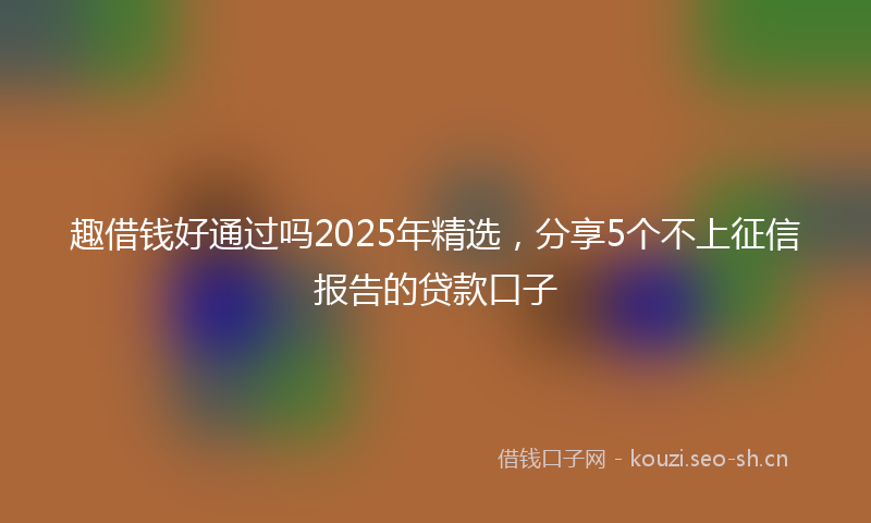 趣借钱好通过吗2025年精选，分享5个不上征信报告的贷款口子
