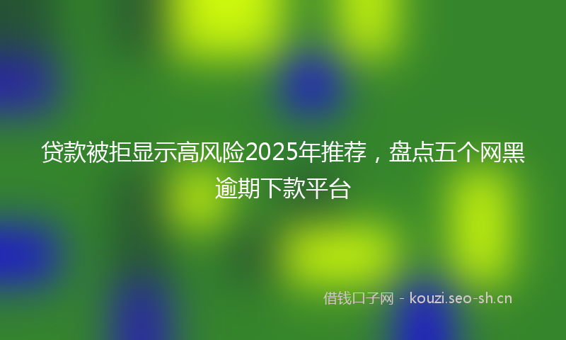 贷款被拒显示高风险2025年推荐，盘点五个网黑逾期下款平台