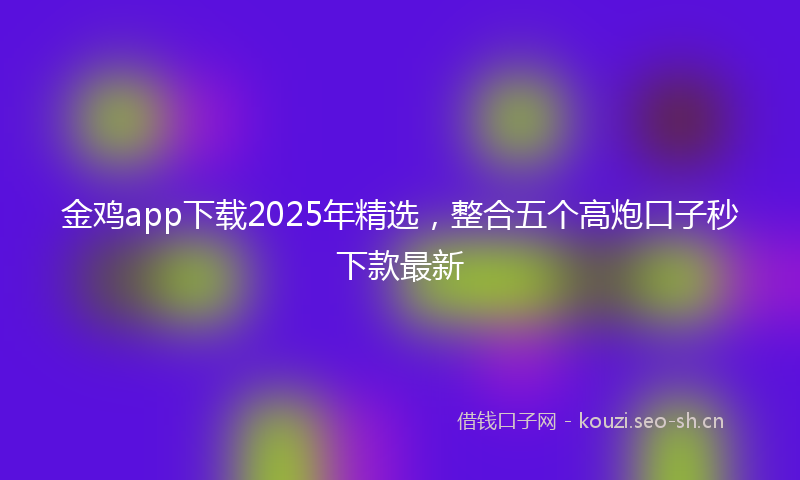 金鸡app下载2025年精选，整合五个高炮口子秒下款最新