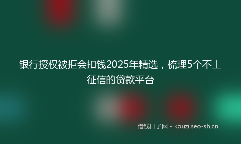 银行授权被拒会扣钱2025年精选，梳理5个不上征信的贷款平台