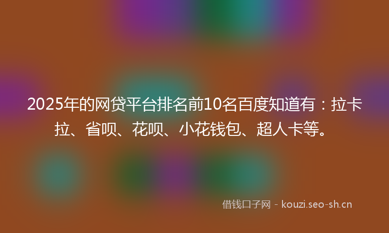 2025年的网贷平台排名前10名百度知道有：拉卡拉、省呗、花呗、小花钱包、超人卡等。