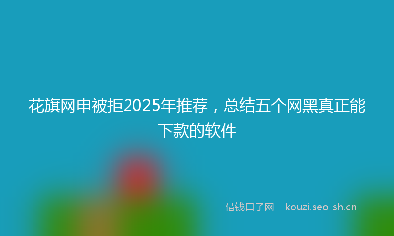 花旗网申被拒2025年推荐，总结五个网黑真正能下款的软件