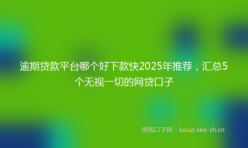 逾期贷款平台哪个好下款快2025年推荐，汇总5个无视一切的网贷口子