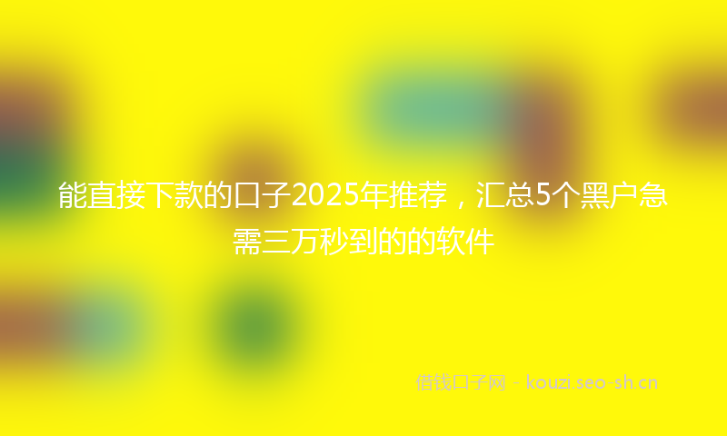 能直接下款的口子2025年推荐，汇总5个黑户急需三万秒到的的软件