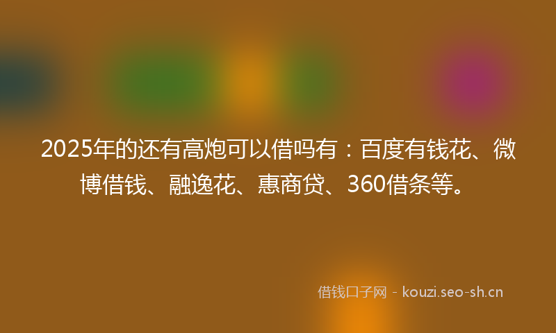 2025年的还有高炮可以借吗有：百度有钱花、微博借钱、融逸花、惠商贷、360借条等。
