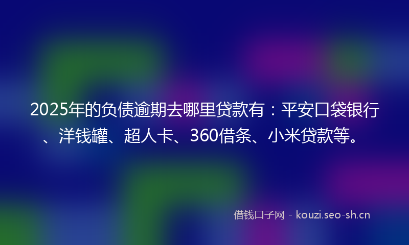2025年的负债逾期去哪里贷款有：平安口袋银行、洋钱罐、超人卡、360借条、小米贷款等。