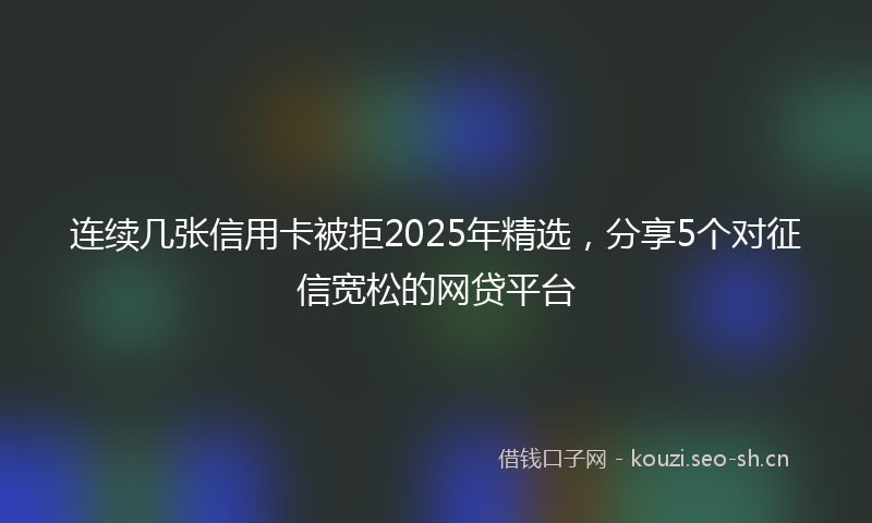 连续几张信用卡被拒2025年精选，分享5个对征信宽松的网贷平台