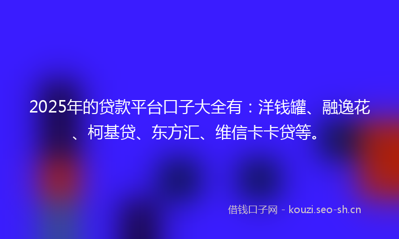 2025年的贷款平台口子大全有：洋钱罐、融逸花、柯基贷、东方汇、维信卡卡贷等。