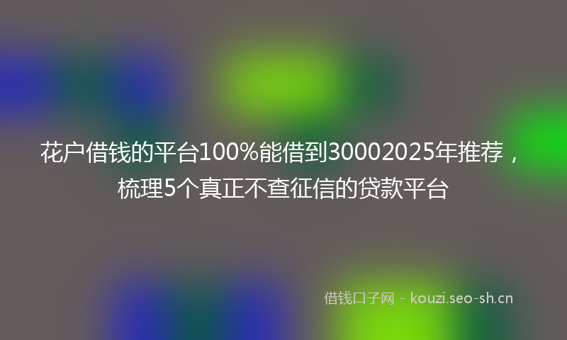 花户借钱的平台100%能借到30002025年推荐，梳理5个真正不查征信的贷款平台