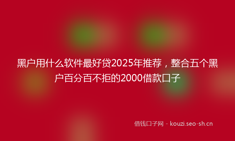 黑户用什么软件最好贷2025年推荐，整合五个黑户百分百不拒的2000借款口子