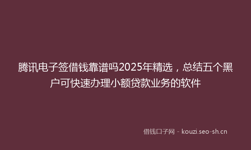 腾讯电子签借钱靠谱吗2025年精选，总结五个黑户可快速办理小额贷款业务的软件