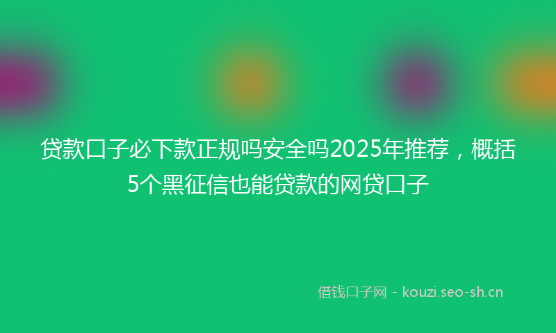 贷款口子必下款正规吗安全吗2025年推荐，概括5个黑征信也能贷款的网贷口子