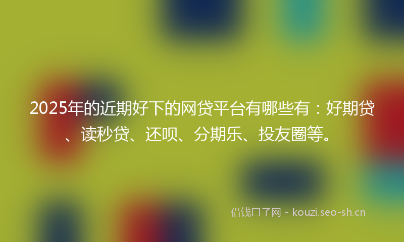 2025年的近期好下的网贷平台有哪些有：好期贷、读秒贷、还呗、分期乐、投友圈等。