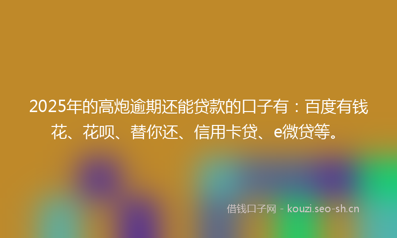 2025年的高炮逾期还能贷款的口子有：百度有钱花、花呗、替你还、信用卡贷、e微贷等。
