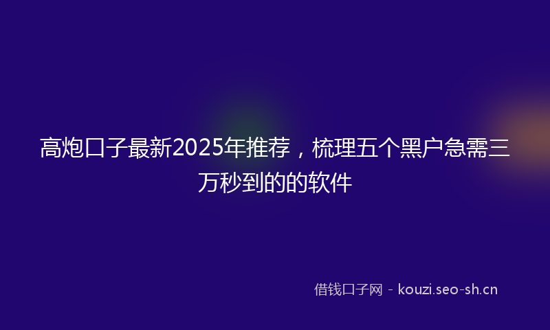 高炮口子最新2025年推荐，梳理五个黑户急需三万秒到的的软件