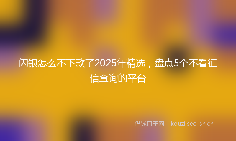 闪银怎么不下款了2025年精选，盘点5个不看征信查询的平台