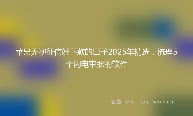 苹果无视征信好下款的口子2025年精选，梳理5个闪电审批的软件