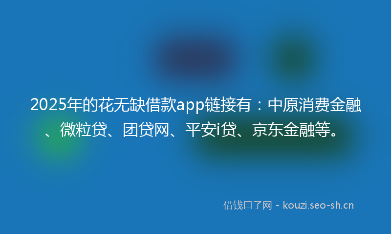 2025年的花无缺借款app链接有：中原消费金融、微粒贷、团贷网、平安i贷、京东金融等。
