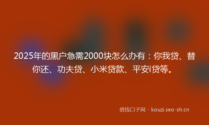 2025年的黑户急需2000块怎么办有：你我贷、替你还、功夫贷、小米贷款、平安i贷等。