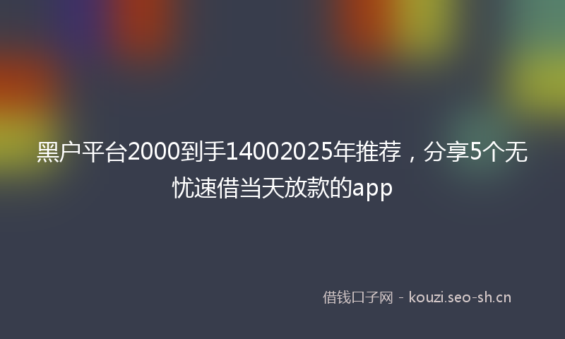 黑户平台2000到手14002025年推荐，分享5个无忧速借当天放款的app