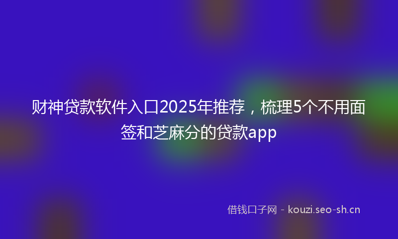财神贷款软件入口2025年推荐，梳理5个不用面签和芝麻分的贷款app
