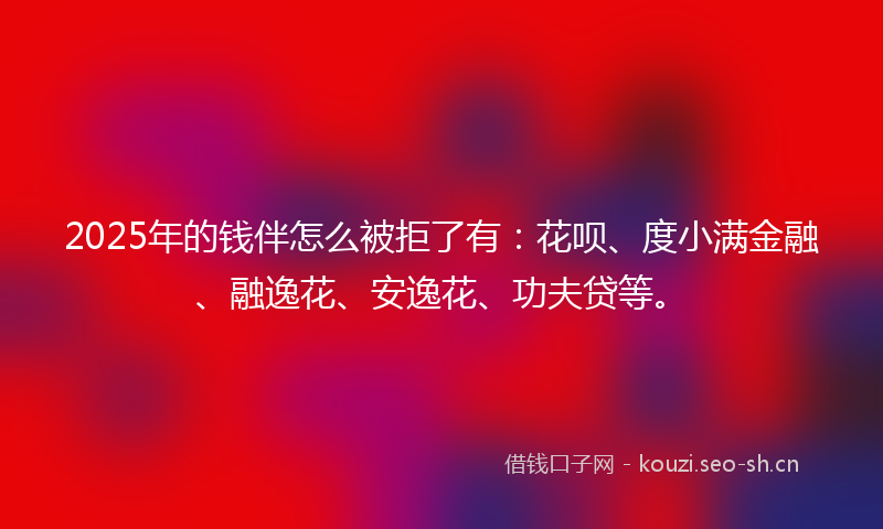 2025年的钱伴怎么被拒了有：花呗、度小满金融、融逸花、安逸花、功夫贷等。