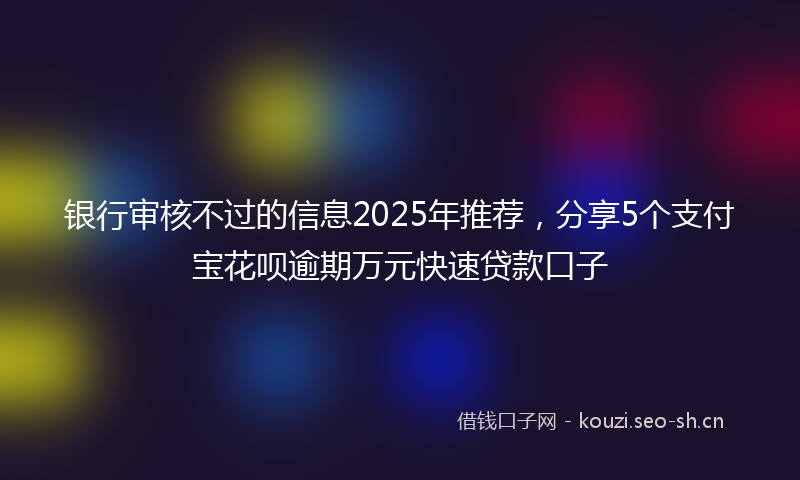 银行审核不过的信息2025年推荐，分享5个支付宝花呗逾期万元快速贷款口子