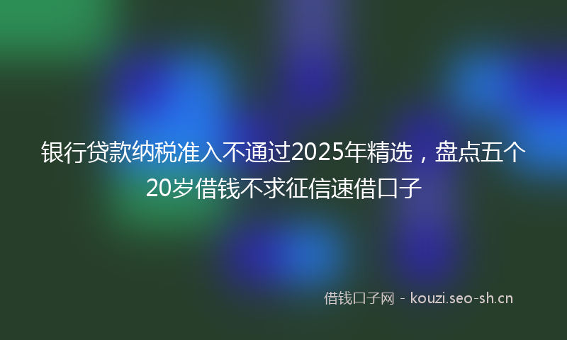 银行贷款纳税准入不通过2025年精选，盘点五个20岁借钱不求征信速借口子