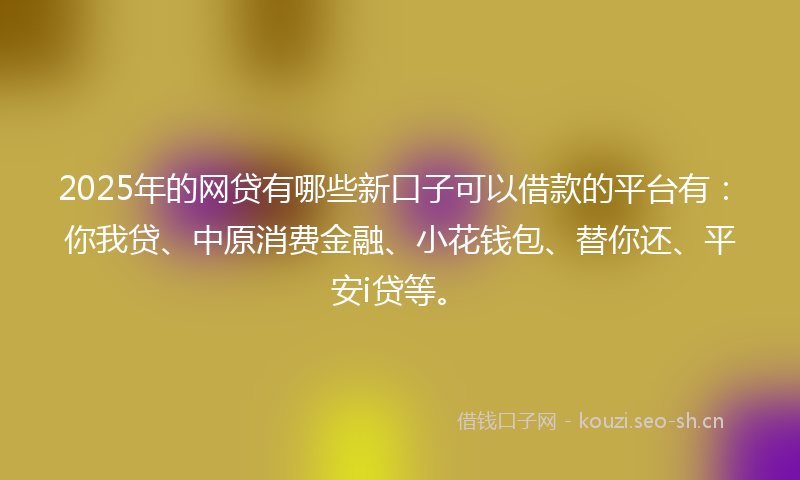 2025年的网贷有哪些新口子可以借款的平台有：你我贷、中原消费金融、小花钱包、替你还、平安i贷等。
