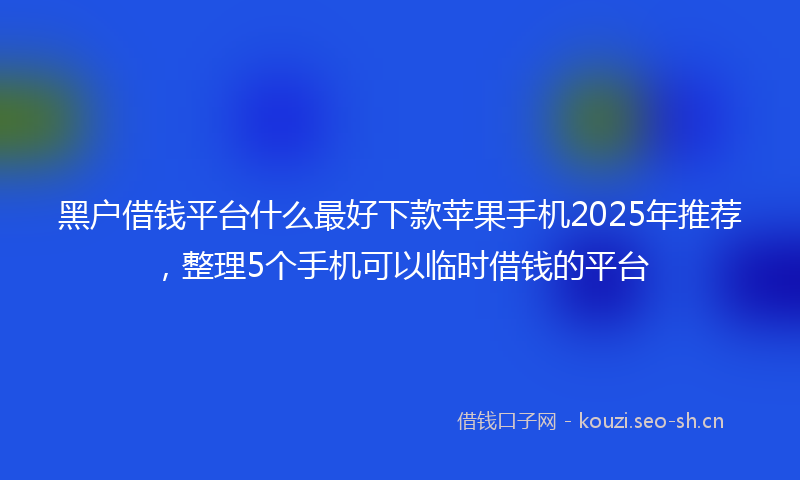 黑户借钱平台什么最好下款苹果手机2025年推荐，整理5个手机可以临时借钱的平台