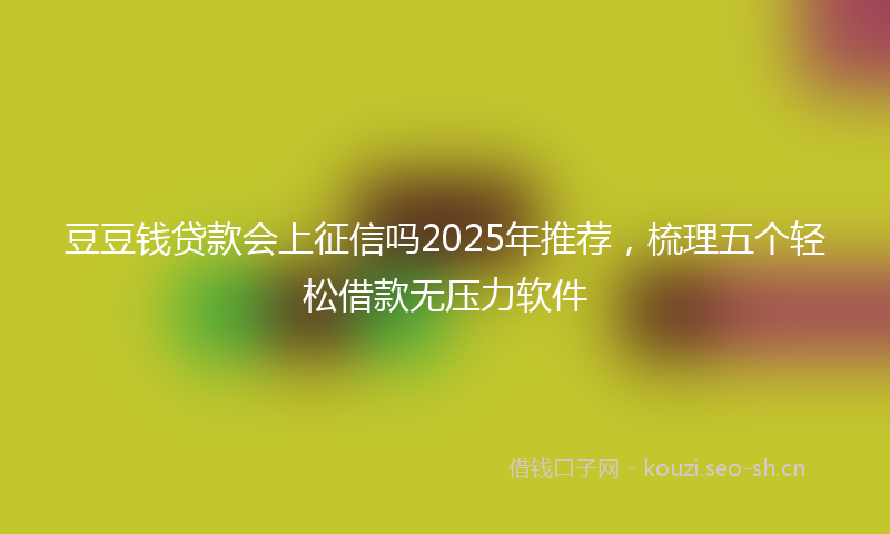 豆豆钱贷款会上征信吗2025年推荐，梳理五个轻松借款无压力软件