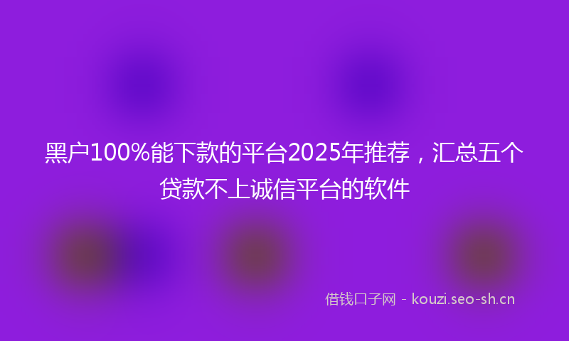 黑户100%能下款的平台2025年推荐，汇总五个贷款不上诚信平台的软件