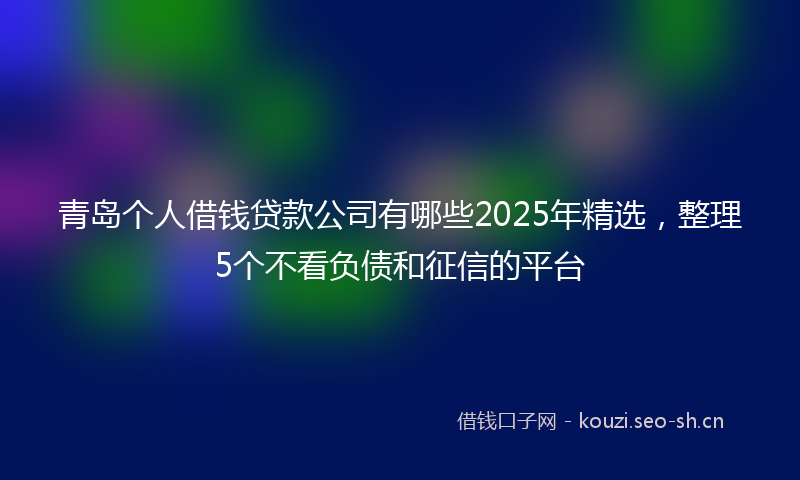 青岛个人借钱贷款公司有哪些2025年精选，整理5个不看负债和征信的平台