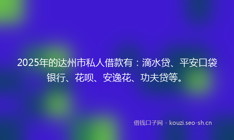 2025年的达州市私人借款有：滴水贷、平安口袋银行、花呗、安逸花、功夫贷等。