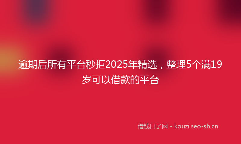 逾期后所有平台秒拒2025年精选，整理5个满19岁可以借款的平台