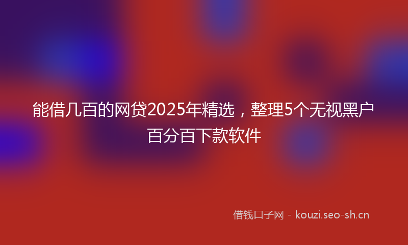 能借几百的网贷2025年精选，整理5个无视黑户百分百下款软件