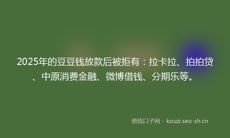 2025年的豆豆钱放款后被拒有：拉卡拉、拍拍贷、中原消费金融、微博借钱、分期乐等。